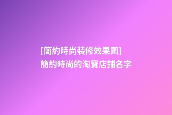 [簡約時尚裝修效果圖]簡約時尚的淘寶店鋪名字-第1張-店鋪起名-玄機派